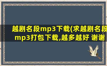 越剧名段mp3下载(求越剧名段mp3打包下载,越多越好 谢谢)